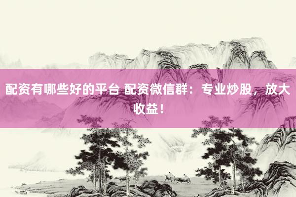 配资有哪些好的平台 配资微信群：专业炒股，放大收益！