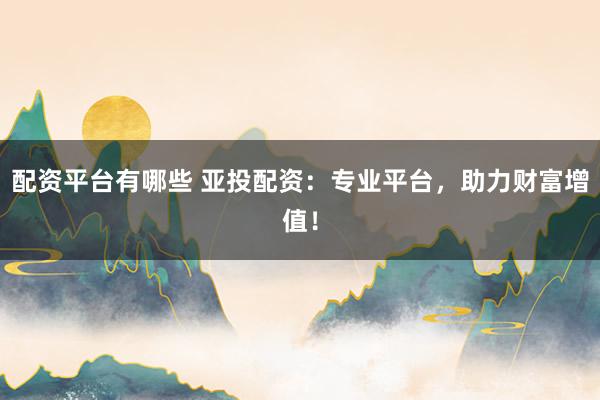 配资平台有哪些 亚投配资：专业平台，助力财富增值！