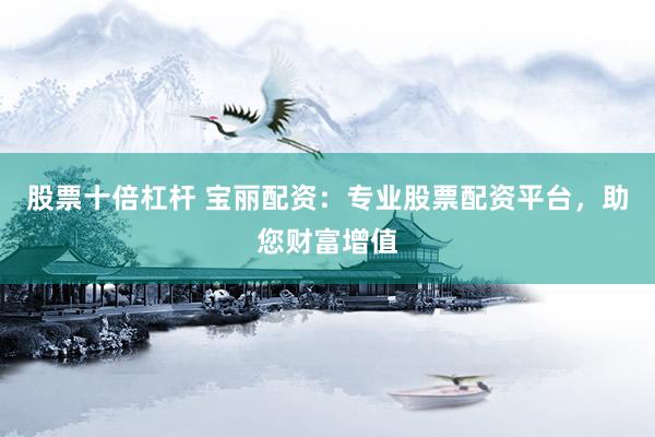 股票十倍杠杆 宝丽配资：专业股票配资平台，助您财富增值