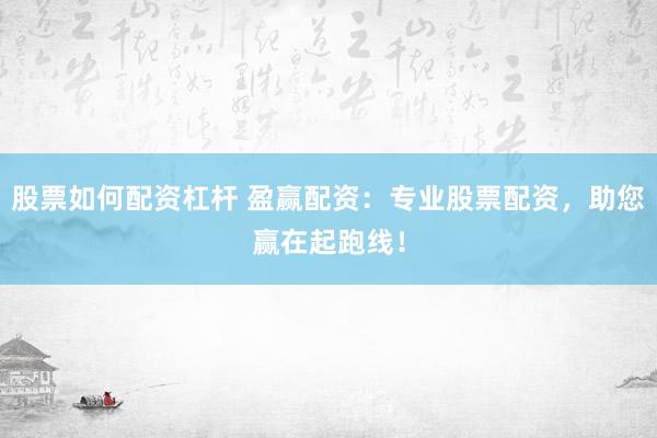 股票如何配资杠杆 盈赢配资：专业股票配资，助您赢在起跑线！