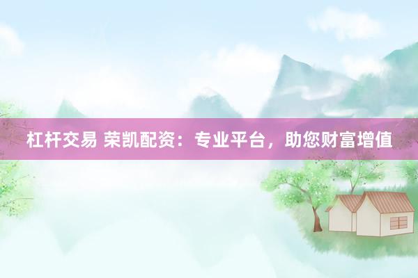 杠杆交易 荣凯配资：专业平台，助您财富增值