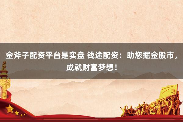 金斧子配资平台是实盘 钱途配资：助您掘金股市，成就财富梦想！