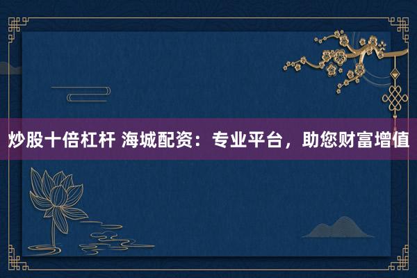 炒股十倍杠杆 海城配资：专业平台，助您财富增值