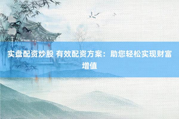 实盘配资炒股 有效配资方案：助您轻松实现财富增值