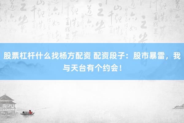 股票杠杆什么找杨方配资 配资段子：股市暴雷，我与天台有个约会！