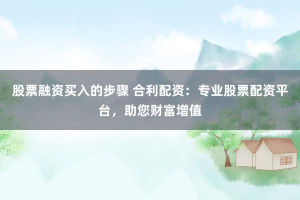 股票融资买入的步骤 合利配资：专业股票配资平台，助您财富增值