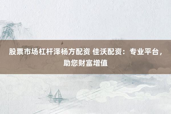 股票市场杠杆泽杨方配资 佳沃配资：专业平台，助您财富增值