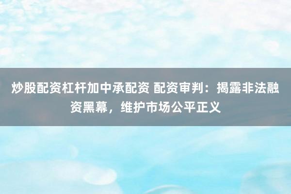 炒股配资杠杆加中承配资 配资审判：揭露非法融资黑幕，维护市场公平正义