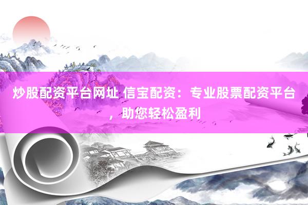 炒股配资平台网址 信宝配资：专业股票配资平台，助您轻松盈利