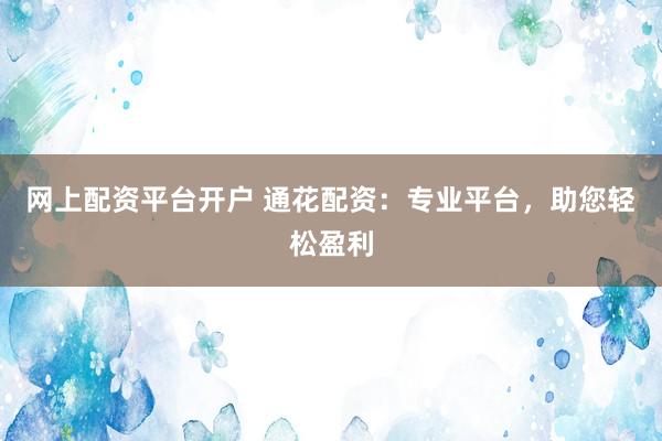 网上配资平台开户 通花配资：专业平台，助您轻松盈利