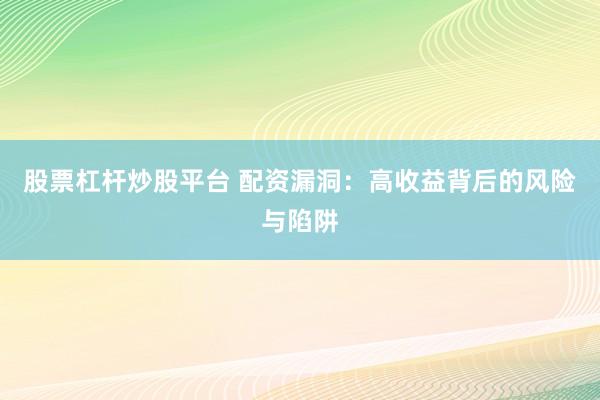 股票杠杆炒股平台 配资漏洞：高收益背后的风险与陷阱