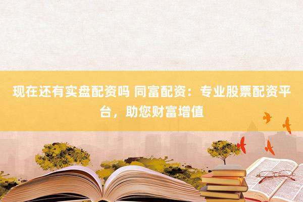现在还有实盘配资吗 同富配资：专业股票配资平台，助您财富增值