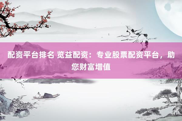 配资平台排名 览益配资：专业股票配资平台，助您财富增值