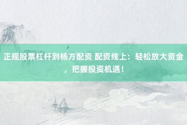 正规股票杠杆到杨方配资 配资线上：轻松放大资金，把握投资机遇！