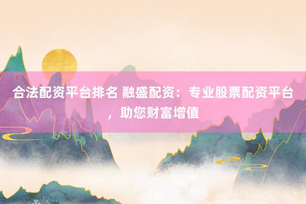 合法配资平台排名 融盛配资：专业股票配资平台，助您财富增值
