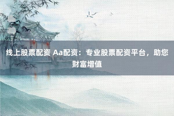 线上股票配资 Aa配资：专业股票配资平台，助您财富增值