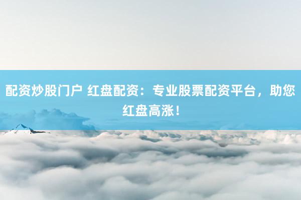 配资炒股门户 红盘配资：专业股票配资平台，助您红盘高涨！