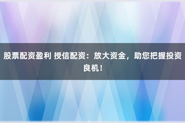 股票配资盈利 授信配资：放大资金，助您把握投资良机！