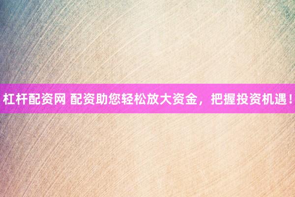 杠杆配资网 配资助您轻松放大资金，把握投资机遇！