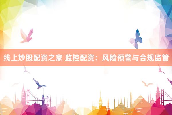 线上炒股配资之家 监控配资：风险预警与合规监管