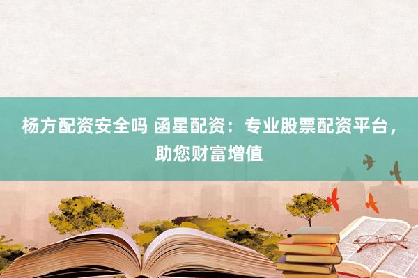 杨方配资安全吗 函星配资：专业股票配资平台，助您财富增值