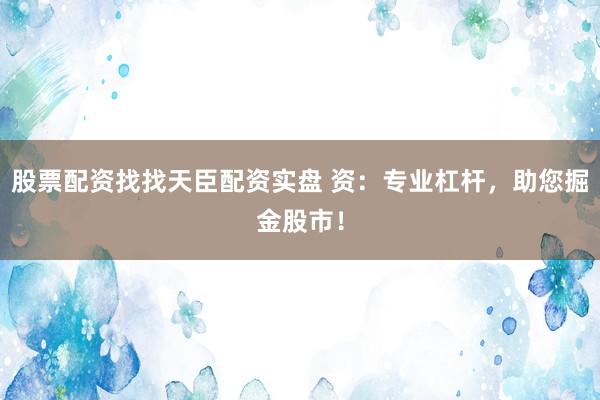 股票配资找找天臣配资实盘 资：专业杠杆，助您掘金股市！