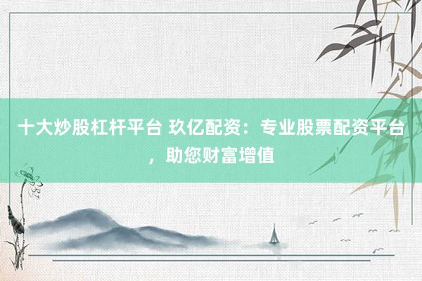 十大炒股杠杆平台 玖亿配资：专业股票配资平台，助您财富增值