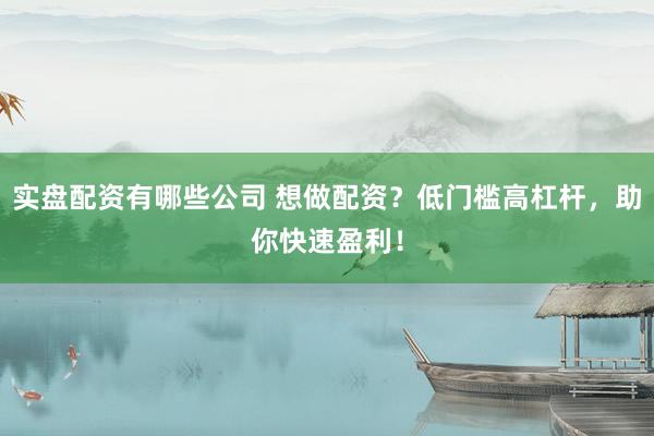 实盘配资有哪些公司 想做配资？低门槛高杠杆，助你快速盈利！