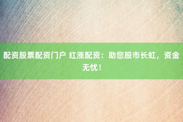 配资股票配资门户 红涨配资：助您股市长虹，资金无忧！
