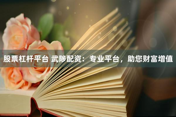 股票杠杆平台 武陟配资：专业平台，助您财富增值