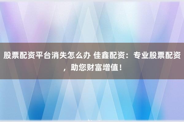 股票配资平台消失怎么办 佳鑫配资：专业股票配资，助您财富增值！