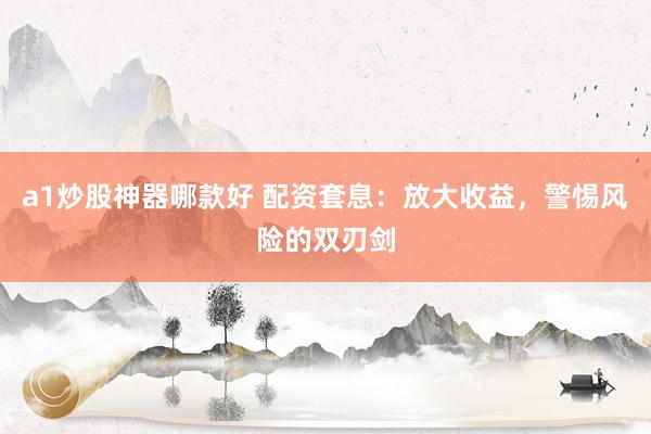 a1炒股神器哪款好 配资套息：放大收益，警惕风险的双刃剑