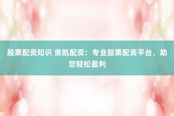 股票配资知识 奥凯配资：专业股票配资平台，助您轻松盈利