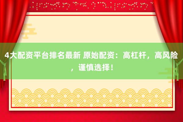 4大配资平台排名最新 原始配资：高杠杆，高风险，谨慎选择！