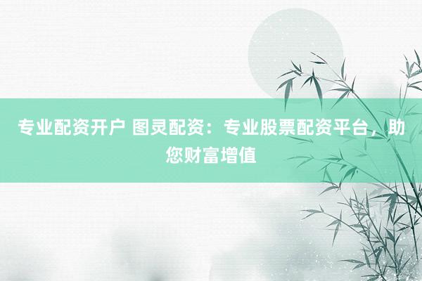 专业配资开户 图灵配资：专业股票配资平台，助您财富增值