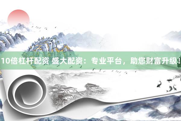 10倍杠杆配资 盛大配资：专业平台，助您财富升级！