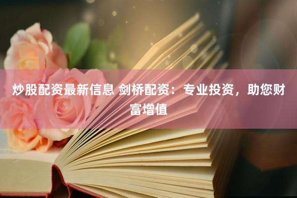 炒股配资最新信息 剑桥配资：专业投资，助您财富增值