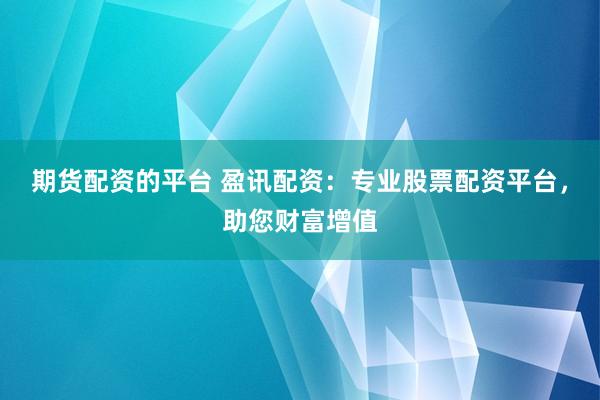 期货配资的平台 盈讯配资：专业股票配资平台，助您财富增值