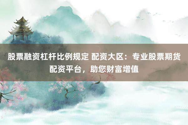股票融资杠杆比例规定 配资大区：专业股票期货配资平台，助您财富增值