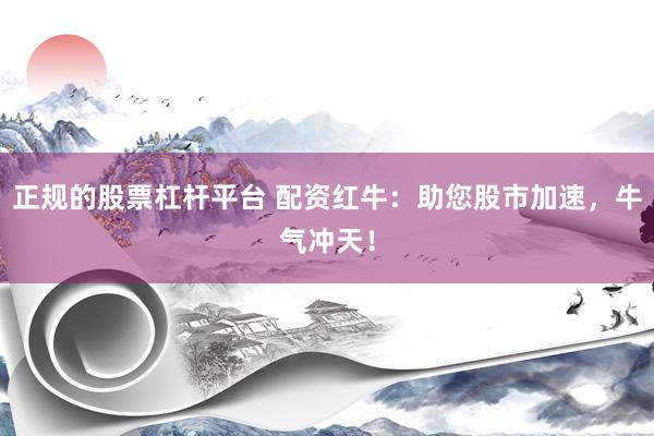 正规的股票杠杆平台 配资红牛：助您股市加速，牛气冲天！