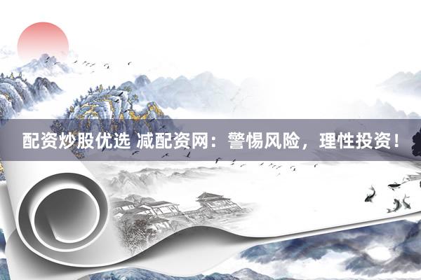 配资炒股优选 减配资网：警惕风险，理性投资！