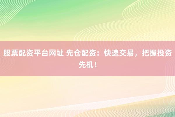股票配资平台网址 先仓配资：快速交易，把握投资先机！