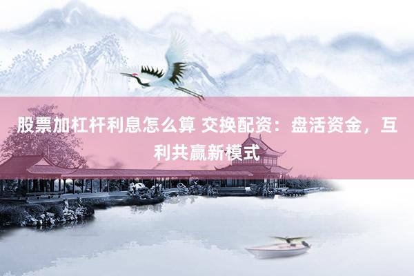 股票加杠杆利息怎么算 交换配资：盘活资金，互利共赢新模式