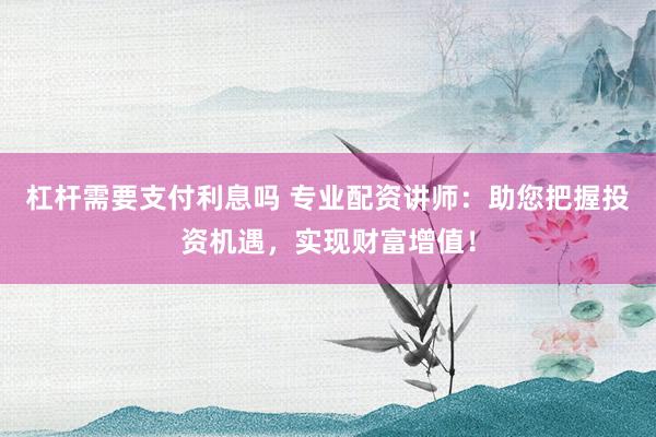 杠杆需要支付利息吗 专业配资讲师：助您把握投资机遇，实现财富增值！