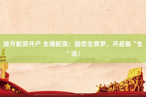 按月配资开户 生殖配资：圆您生育梦，开启新“生”活！