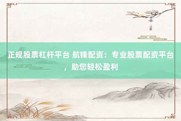 正规股票杠杆平台 航锋配资：专业股票配资平台，助您轻松盈利