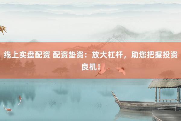线上实盘配资 配资垫资：放大杠杆，助您把握投资良机！