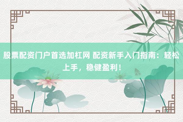 股票配资门户首选加杠网 配资新手入门指南：轻松上手，稳健盈利！