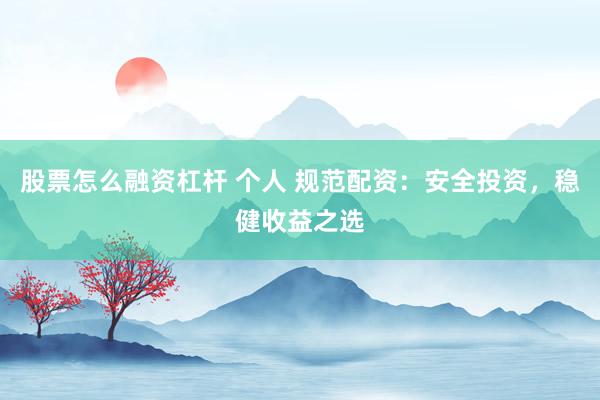 股票怎么融资杠杆 个人 规范配资：安全投资，稳健收益之选
