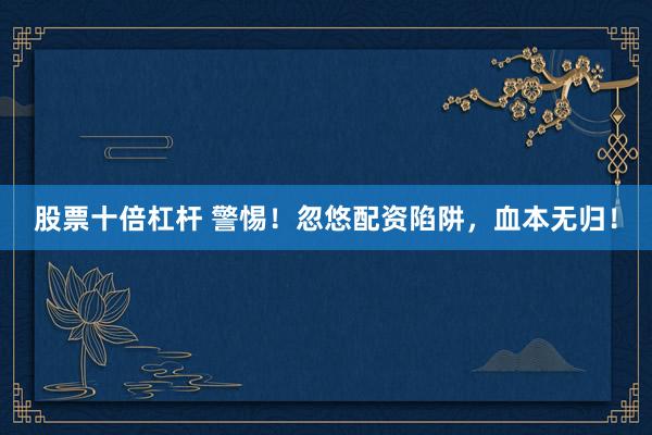 股票十倍杠杆 警惕！忽悠配资陷阱，血本无归！